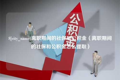 云南离职期间的社保和公积金（离职期间的社保和公积金怎么提取）