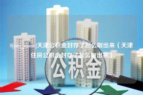 云南天津公积金封存了怎么取出来（天津住房公积金封存了怎么取出来）