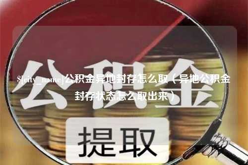 云南公积金异地封存怎么取（异地公积金封存状态怎么取出来）