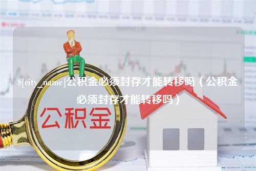 云南公积金必须封存才能转移吗（公积金必须封存才能转移吗）