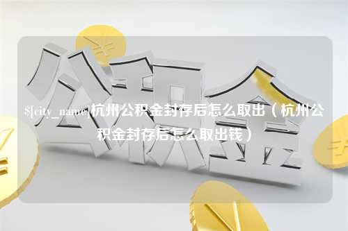 云南杭州公积金封存后怎么取出（杭州公积金封存后怎么取出钱）