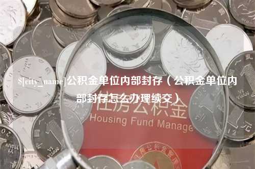 云南公积金单位内部封存（公积金单位内部封存怎么办理续交）