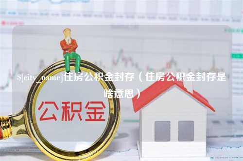 云南住房公积金封存（住房公积金封存是啥意思）