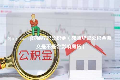 云南教师辞职公积金（教师辞职公积金断交是不是会影响房贷）