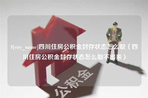 云南四川住房公积金封存状态怎么取（四川住房公积金封存状态怎么取不出来）