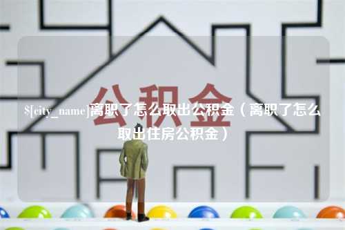 云南离职了怎么取出公积金（离职了怎么取出住房公积金）