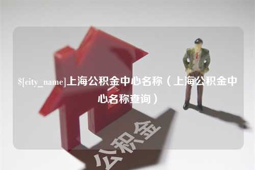 云南上海公积金中心名称（上海公积金中心名称查询）